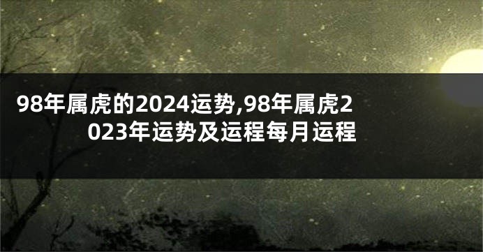 98年属虎的2024运势,98年属虎2023年运势及运程每月运程