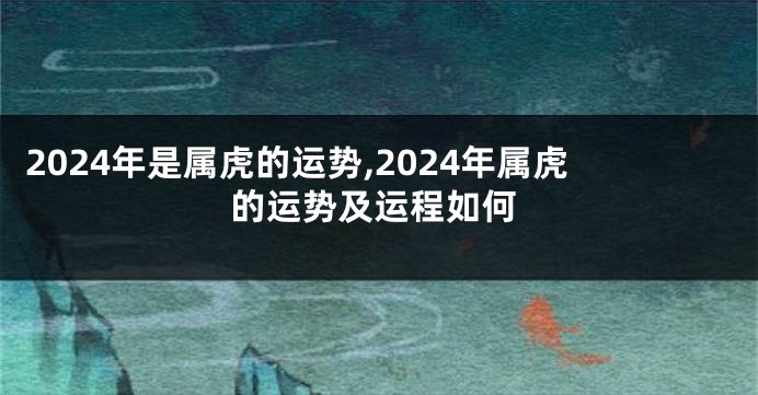 2024年是属虎的运势,2024年属虎的运势及运程如何