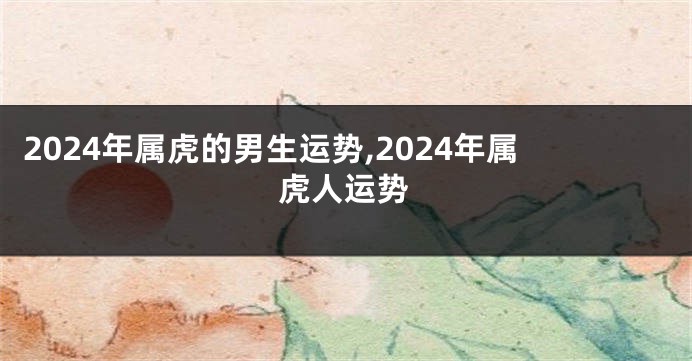 2024年属虎的男生运势,2024年属虎人运势