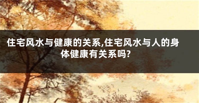 住宅风水与健康的关系,住宅风水与人的身体健康有关系吗?