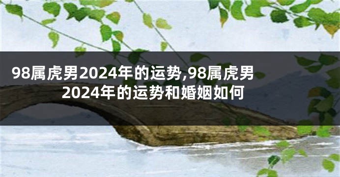 98属虎男2024年的运势,98属虎男2024年的运势和婚姻如何