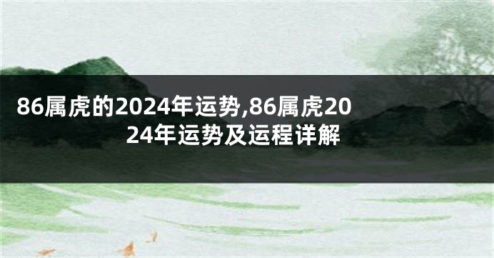 86属虎的2024年运势,86属虎2024年运势及运程详解