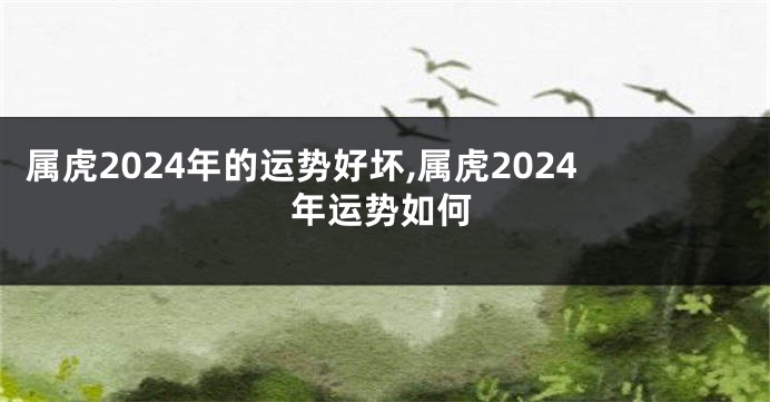 属虎2024年的运势好坏,属虎2024年运势如何