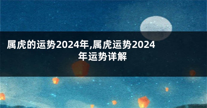 属虎的运势2024年,属虎运势2024年运势详解