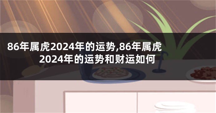 86年属虎2024年的运势,86年属虎2024年的运势和财运如何