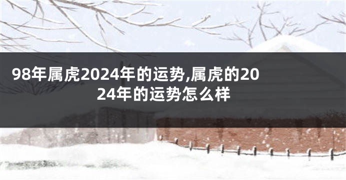 98年属虎2024年的运势,属虎的2024年的运势怎么样