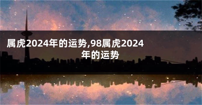 属虎2024年的运势,98属虎2024年的运势