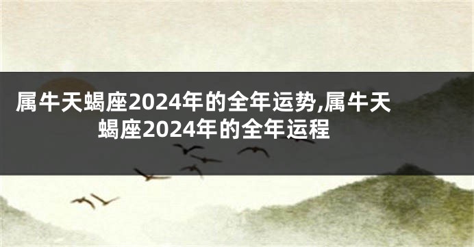 属牛天蝎座2024年的全年运势,属牛天蝎座2024年的全年运程