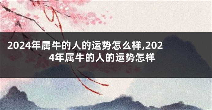 2024年属牛的人的运势怎么样,2024年属牛的人的运势怎样