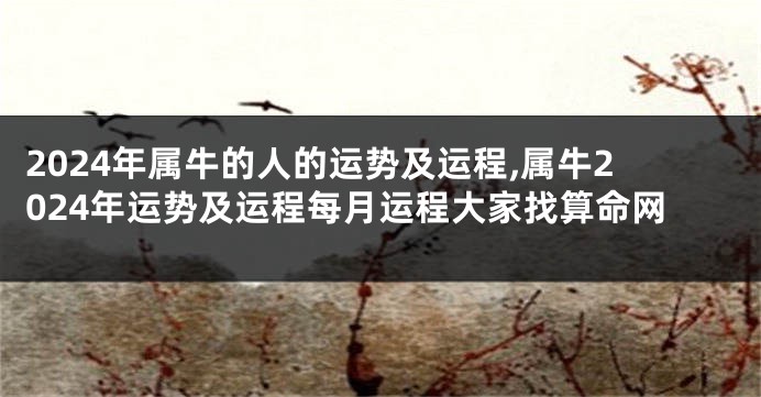 2024年属牛的人的运势及运程,属牛2024年运势及运程每月运程大家找算命网