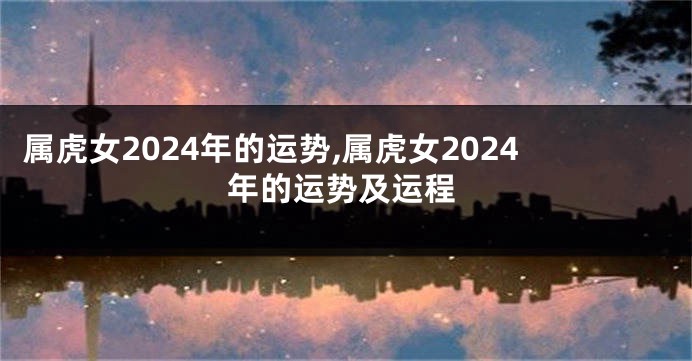 属虎女2024年的运势,属虎女2024年的运势及运程