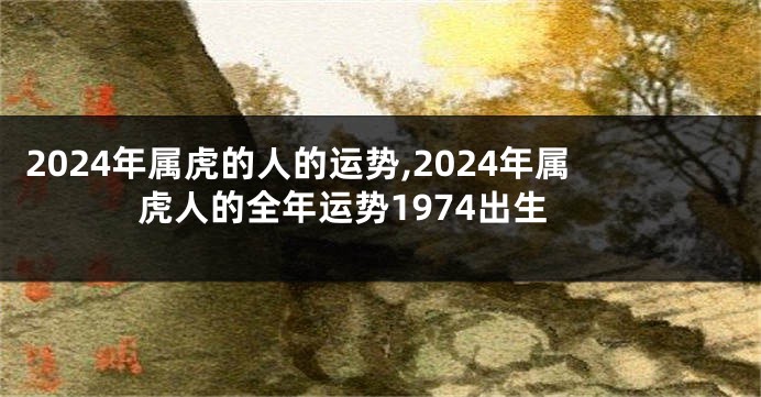 2024年属虎的人的运势,2024年属虎人的全年运势1974出生