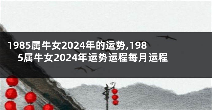 1985属牛女2024年的运势,1985属牛女2024年运势运程每月运程