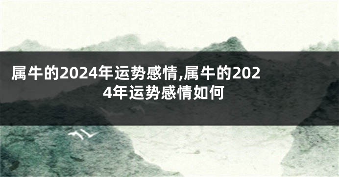 属牛的2024年运势感情,属牛的2024年运势感情如何