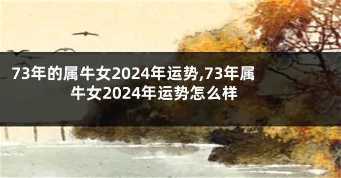 73年的属牛女2024年运势,73年属牛女2024年运势怎么样