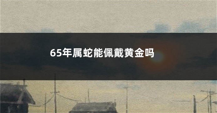 65年属蛇能佩戴黄金吗