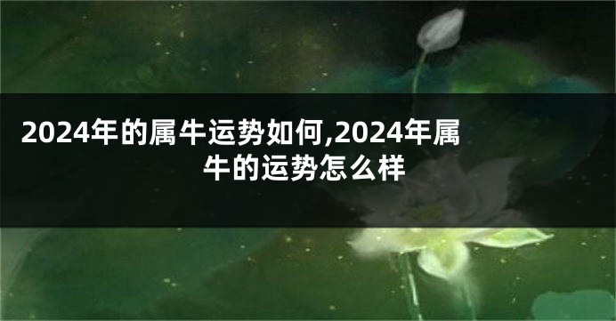 2024年的属牛运势如何,2024年属牛的运势怎么样