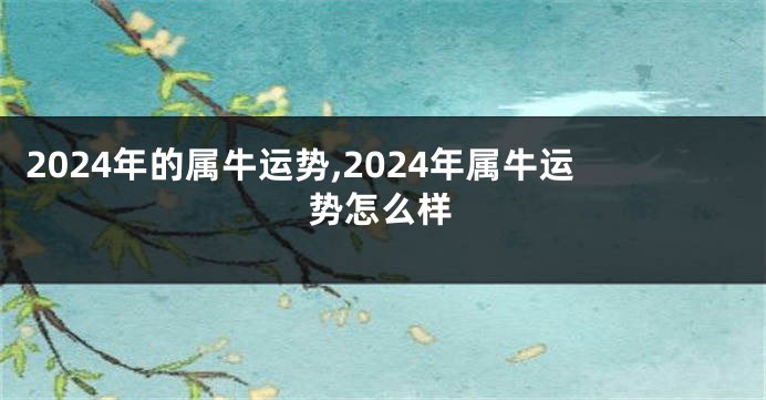 2024年的属牛运势,2024年属牛运势怎么样