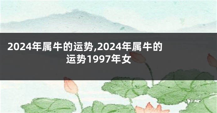 2024年属牛的运势,2024年属牛的运势1997年女