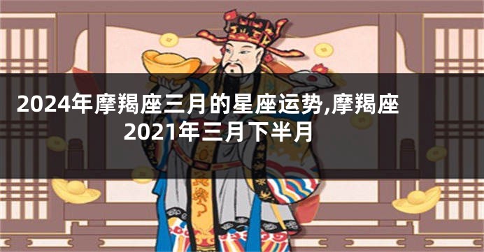 2024年摩羯座三月的星座运势,摩羯座2021年三月下半月