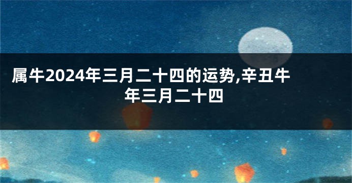 属牛2024年三月二十四的运势,辛丑牛年三月二十四