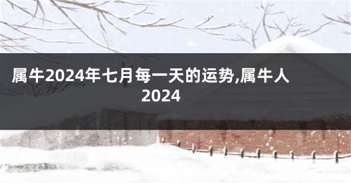 属牛2024年七月每一天的运势,属牛人2024