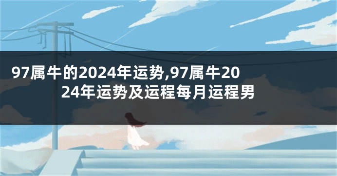 97属牛的2024年运势,97属牛2024年运势及运程每月运程男