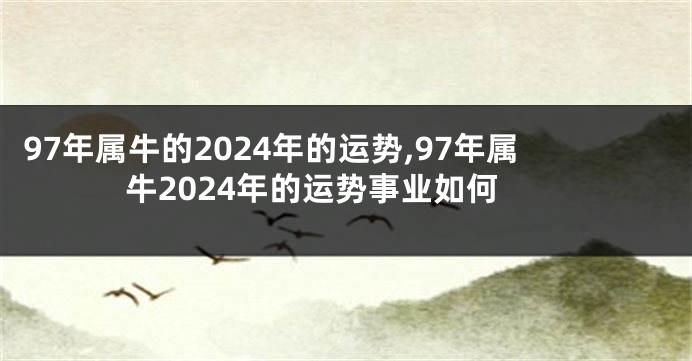 97年属牛的2024年的运势,97年属牛2024年的运势事业如何