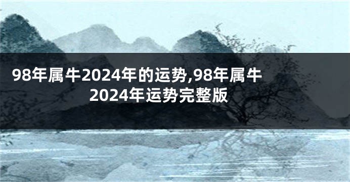 98年属牛2024年的运势,98年属牛2024年运势完整版