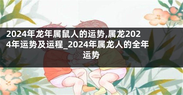 2024年龙年属鼠人的运势,属龙2024年运势及运程_2024年属龙人的全年运势