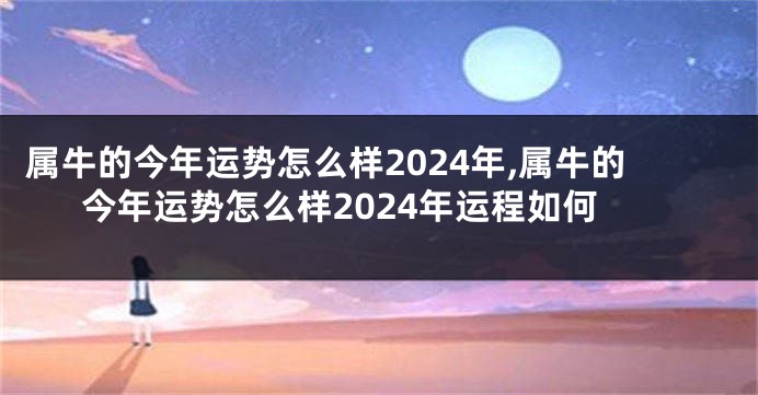 属牛的今年运势怎么样2024年,属牛的今年运势怎么样2024年运程如何