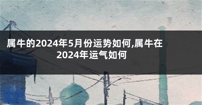 属牛的2024年5月份运势如何,属牛在2024年运气如何