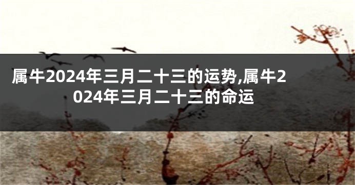 属牛2024年三月二十三的运势,属牛2024年三月二十三的命运