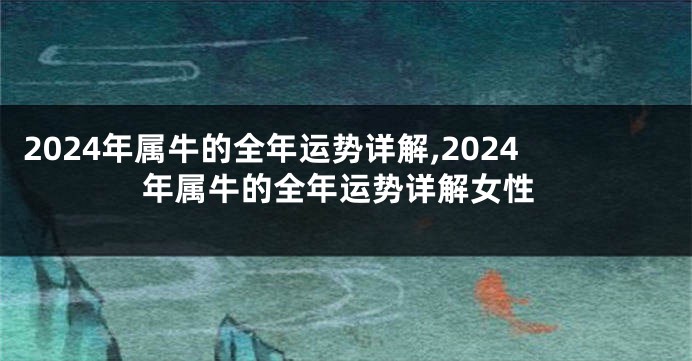 2024年属牛的全年运势详解,2024年属牛的全年运势详解女性