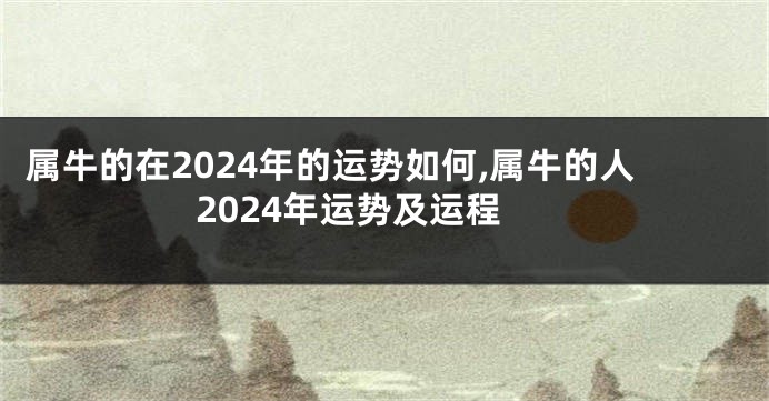 属牛的在2024年的运势如何,属牛的人2024年运势及运程