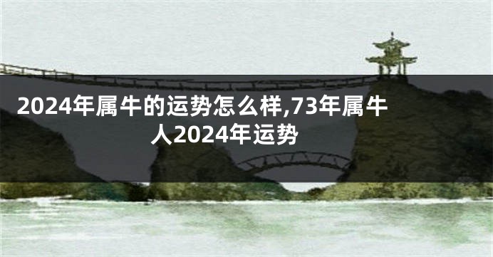 2024年属牛的运势怎么样,73年属牛人2024年运势