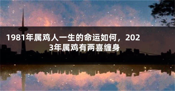 1981年属鸡人一生的命运如何，2023年属鸡有两喜缠身