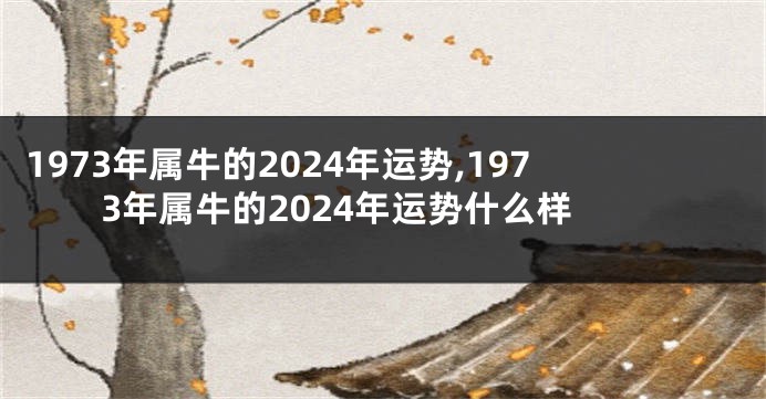 1973年属牛的2024年运势,1973年属牛的2024年运势什么样