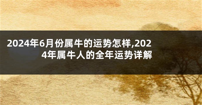 2024年6月份属牛的运势怎样,2024年属牛人的全年运势详解