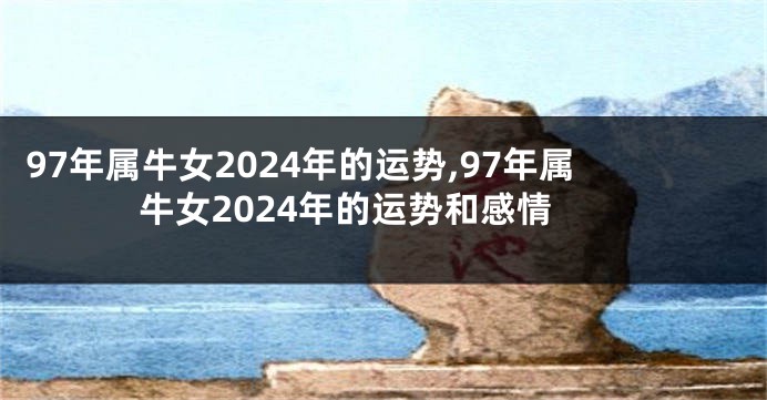 97年属牛女2024年的运势,97年属牛女2024年的运势和感情