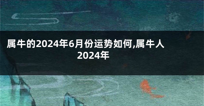 属牛的2024年6月份运势如何,属牛人2024年