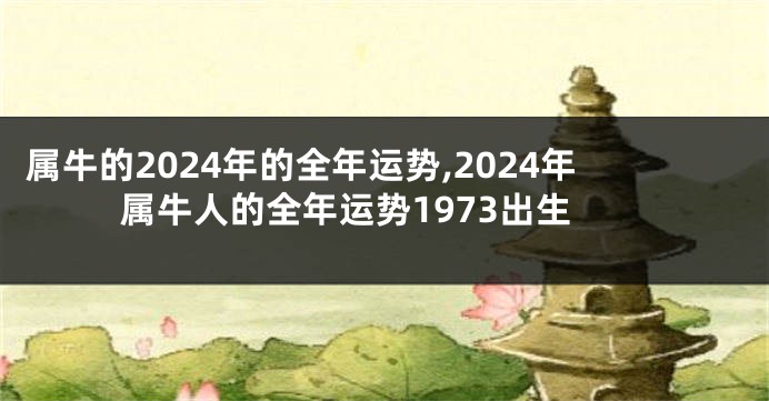 属牛的2024年的全年运势,2024年属牛人的全年运势1973出生