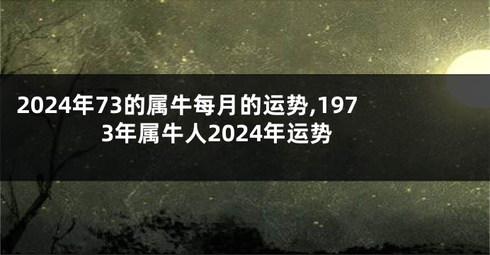 2024年73的属牛每月的运势,1973年属牛人2024年运势