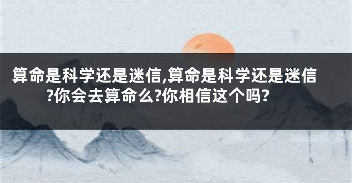 算命是科学还是迷信,算命是科学还是迷信?你会去算命么?你相信这个吗?