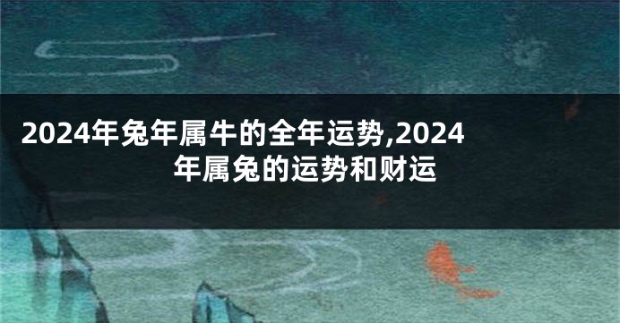 2024年兔年属牛的全年运势,2024年属兔的运势和财运