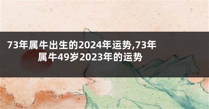 73年属牛出生的2024年运势,73年属牛49岁2023年的运势