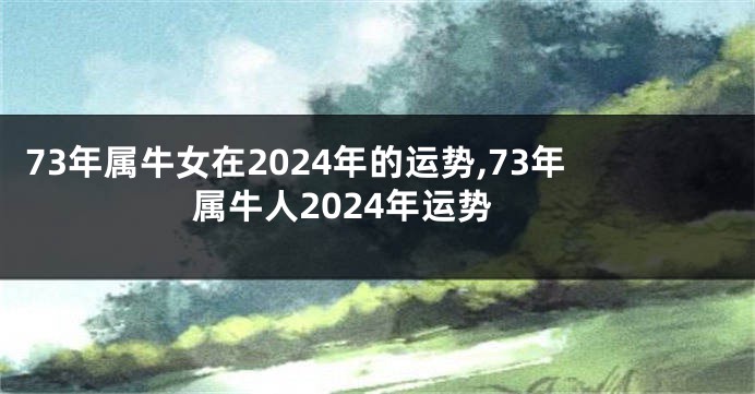 73年属牛女在2024年的运势,73年属牛人2024年运势