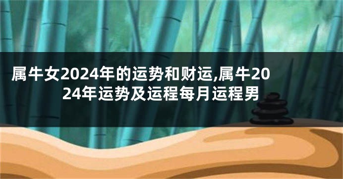 属牛女2024年的运势和财运,属牛2024年运势及运程每月运程男