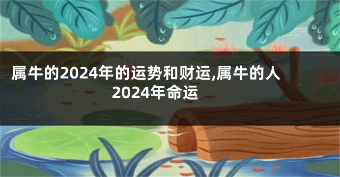 属牛的2024年的运势和财运,属牛的人2024年命运