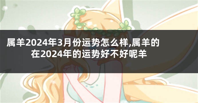 属羊2024年3月份运势怎么样,属羊的在2024年的运势好不好呢羊